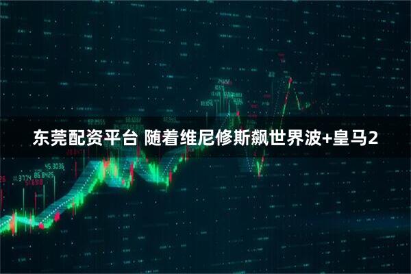 东莞配资平台 随着维尼修斯飙世界波+皇马2