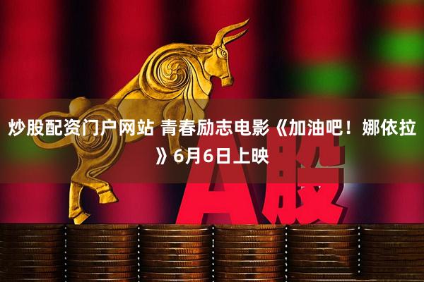 炒股配资门户网站 青春励志电影《加油吧！娜依拉》6月6日上映