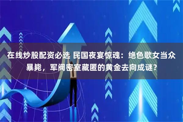 在线炒股配资必选 民国夜宴惊魂：绝色歌女当众暴毙，军阀密室藏匿的黄金去向成谜？