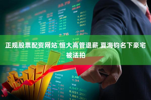 正规股票配资网站 恒大高管退薪 夏海钧名下豪宅被法拍