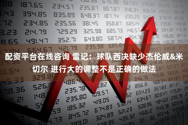 配资平台在线咨询 雷记：球队西决缺少杰伦威&米切尔 进行大的调整不是正确的做法