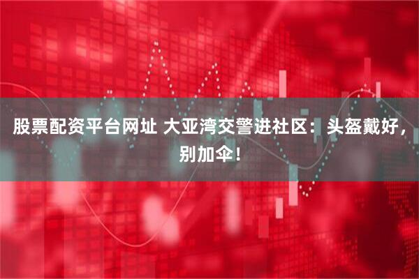 股票配资平台网址 大亚湾交警进社区：头盔戴好，别加伞！