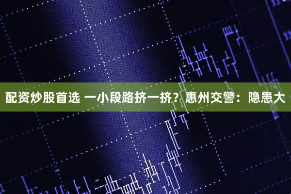 配资炒股首选 一小段路挤一挤？惠州交警：隐患大