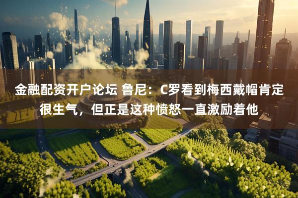 金融配资开户论坛 鲁尼：C罗看到梅西戴帽肯定很生气，但正是这种愤怒一直激励着他