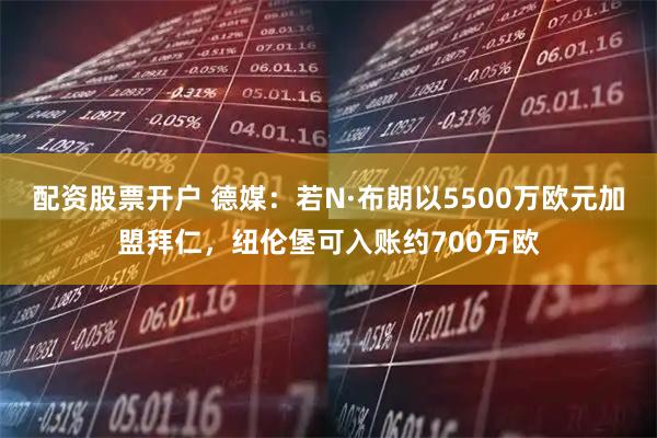 配资股票开户 德媒：若N·布朗以5500万欧元加盟拜仁，纽伦堡可入账约700万欧