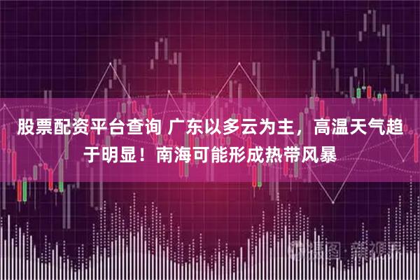 股票配资平台查询 广东以多云为主，高温天气趋于明显！南海可能形成热带风暴