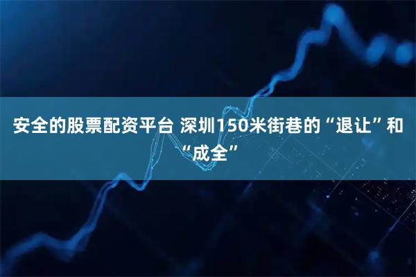 安全的股票配资平台 深圳150米街巷的“退让”和“成全”