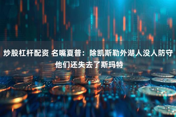 炒股杠杆配资 名嘴夏普：除凯斯勒外湖人没人防守 他们还失去了斯玛特