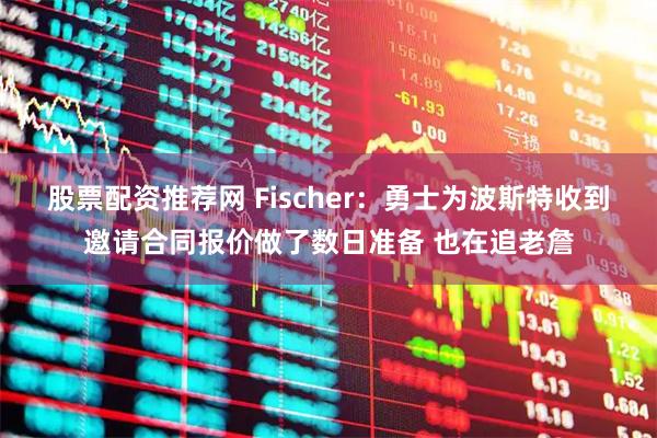 股票配资推荐网 Fischer：勇士为波斯特收到邀请合同报价做了数日准备 也在追老詹
