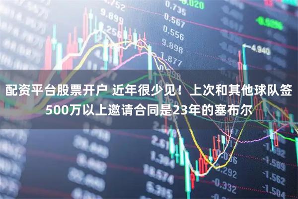 配资平台股票开户 近年很少见！上次和其他球队签500万以上邀请合同是23年的塞布尔
