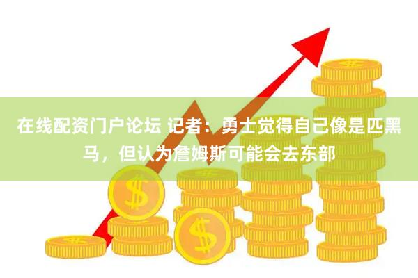 在线配资门户论坛 记者：勇士觉得自己像是匹黑马，但认为詹姆斯可能会去东部