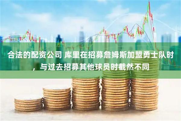 合法的配资公司 库里在招募詹姆斯加盟勇士队时，与过去招募其他球员时截然不同