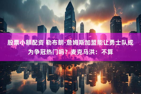 股票小额配资 勒布朗·詹姆斯加盟能让勇士队成为争冠热门吗？麦克马洪：不算