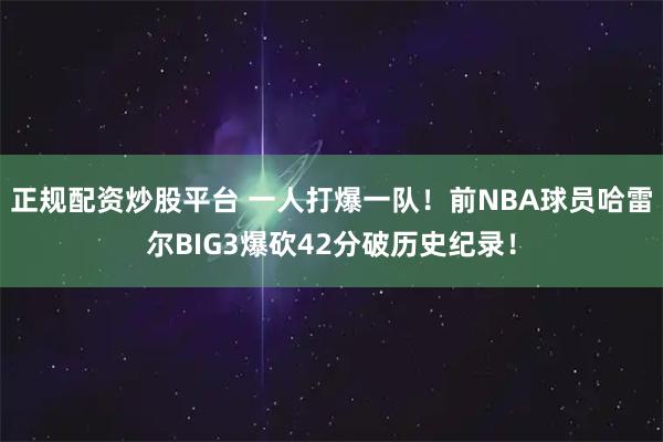 正规配资炒股平台 一人打爆一队！前NBA球员哈雷尔BIG3爆砍42分破历史纪录！