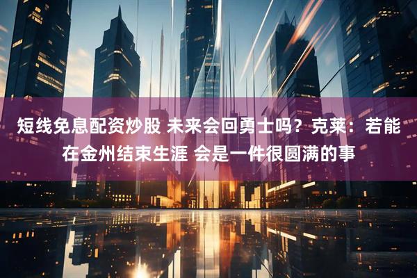短线免息配资炒股 未来会回勇士吗？克莱：若能在金州结束生涯 会是一件很圆满的事