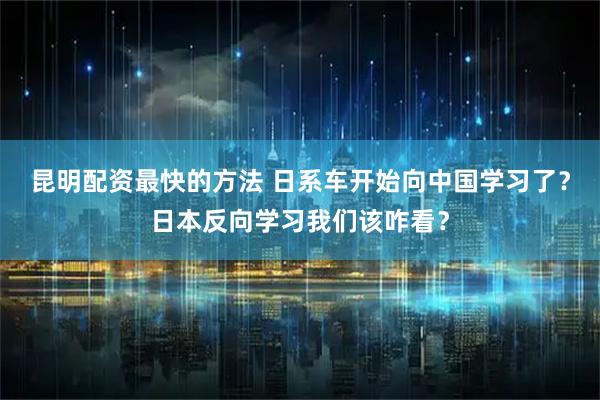 昆明配资最快的方法 日系车开始向中国学习了？日本反向学习我们该咋看？