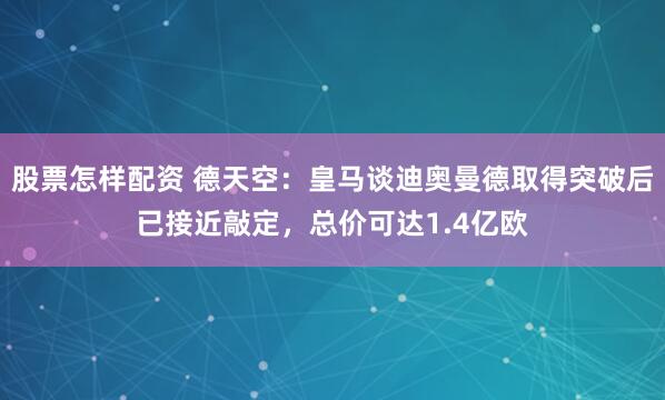 股票怎样配资 德天空：皇马谈迪奥曼德取得突破后已接近敲定，总价可达1.4亿欧
